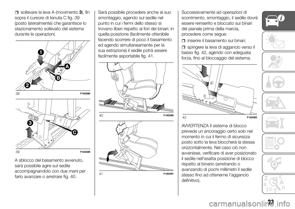 FIAT DUCATO BASE CAMPER 2018  Libretto Uso Manutenzione (in Italian) sollevare la leva A (movimento3), fin
sopra il cursore di tenuta C fig. 39
(posto lateralmente) che garantisce lo
stazionamento sollevato del sistema
durante le operazioni.
A sblocco del basamento avv