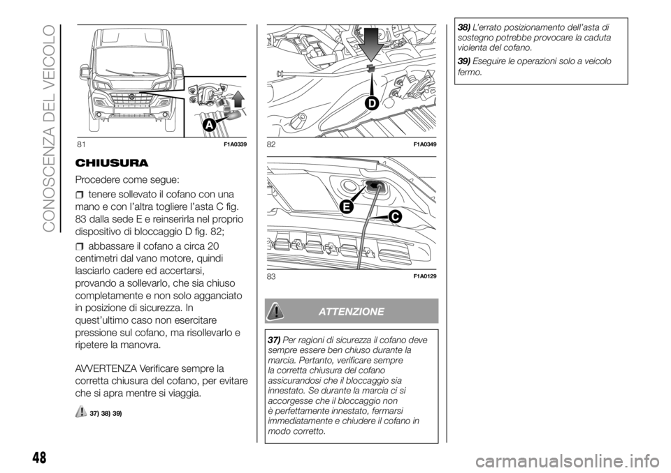 FIAT DUCATO BASE CAMPER 2018 Libretto Uso Manutenzione (in Italian) CHIUSURA
Procedere come segue:
tenere sollevato il cofano con una
mano e con l’altra togliere l’asta C fig.
83 dalla sedeEereinserirla nel proprio
dispositivo di bloccaggio D fig. 82;
abbassare il FIAT DUCATO BASE CAMPER 2018 Libretto Uso Manutenzione (in Italian) CHIUSURA
Procedere come segue:
tenere sollevato il cofano con una
mano e con l’altra togliere l’asta C fig.
83 dalla sedeEereinserirla nel proprio
dispositivo di bloccaggio D fig. 82;
abbassare il