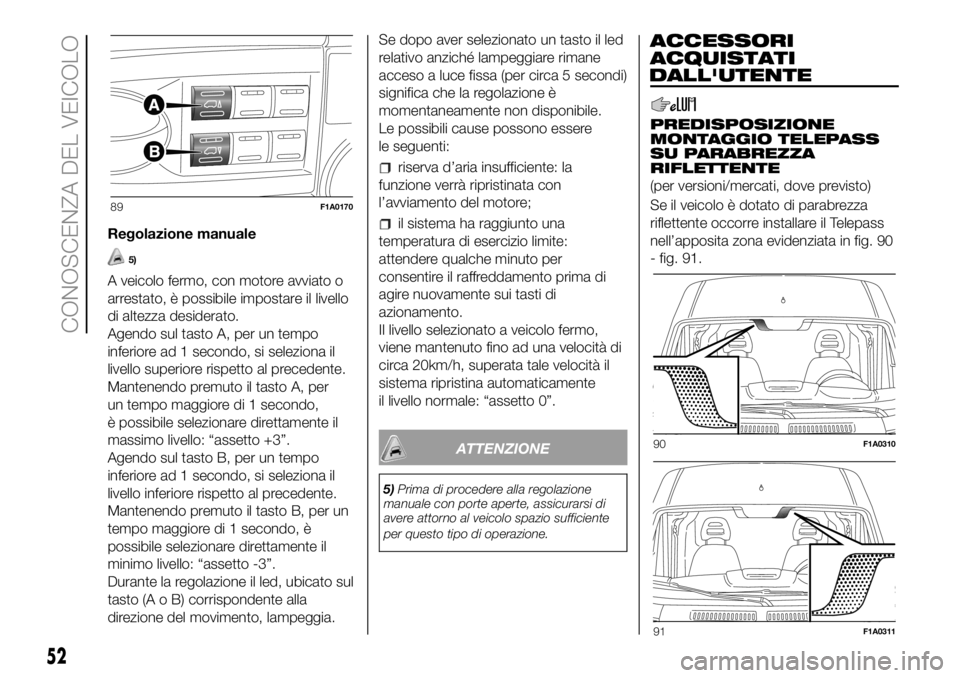 FIAT DUCATO BASE CAMPER 2018  Libretto Uso Manutenzione (in Italian) Regolazione manuale
5)
A veicolo fermo, con motore avviato o
arrestato, è possibile impostare il livello
di altezza desiderato.
Agendo sul tasto A, per un tempo
inferiore ad 1 secondo, si seleziona i