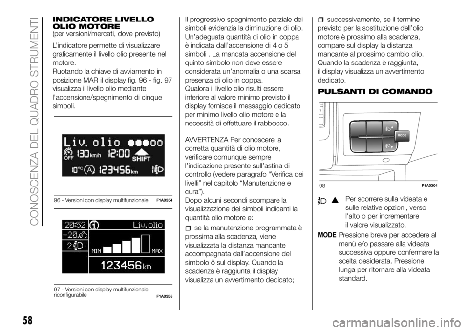 FIAT DUCATO BASE CAMPER 2018  Libretto Uso Manutenzione (in Italian) INDICATORE LIVELLO
OLIO MOTORE
(per versioni/mercati, dove previsto)
L’indicatore permette di visualizzare
graficamente il livello olio presente nel
motore.
Ruotando la chiave di avviamento in
posiz