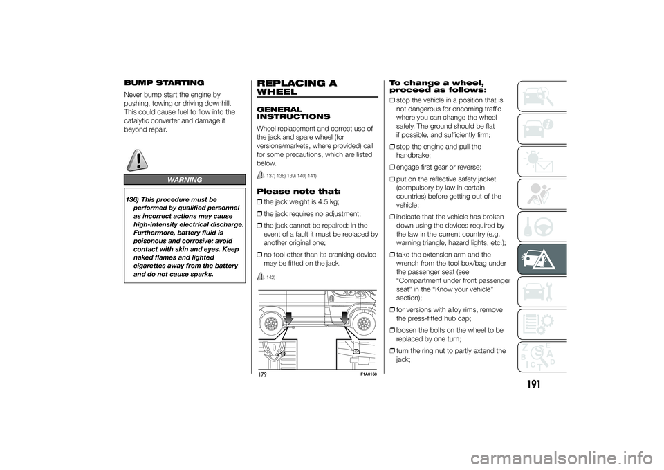 FIAT DUCATO BASE CAMPER 2014  Owner handbook (in English) BUMP STARTING
Never bump start the engine by
pushing, towing or driving downhill.
This could cause fuel to flow into the
catalytic converter and damage it
beyond repair.
WARNING
136) This procedure mu