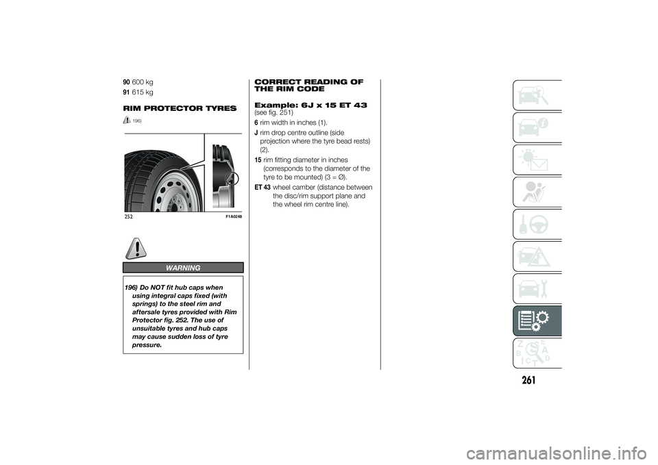 FIAT DUCATO BASE CAMPER 2014  Owner handbook (in English) 90
600 kg
91
615 kg
RIM PROTECTOR TYRES196)
WARNING
196) Do NOT fit hub caps when
using integral caps fixed (with
springs) to the steel rim and
aftersale tyres provided with Rim
Protector fig. 252. Th