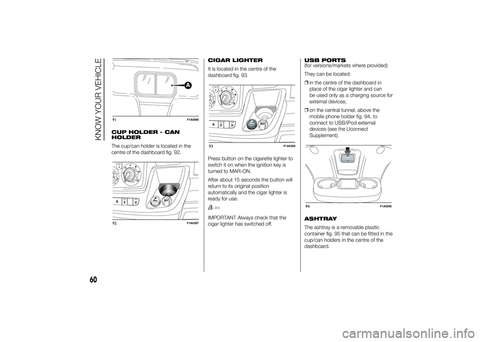 FIAT DUCATO BASE CAMPER 2014 Owner handbook (in English) CUP HOLDER - CAN
HOLDER
The cup/can holder is located in the
centre of the dashboard fig. 92.CIGAR LIGHTER
It is located in the centre of the
dashboard fig. 93.
Press button on the cigarette lighter t FIAT DUCATO BASE CAMPER 2014 Owner handbook (in English) CUP HOLDER - CAN
HOLDER
The cup/can holder is located in the
centre of the dashboard fig. 92.CIGAR LIGHTER
It is located in the centre of the
dashboard fig. 93.
Press button on the cigarette lighter t