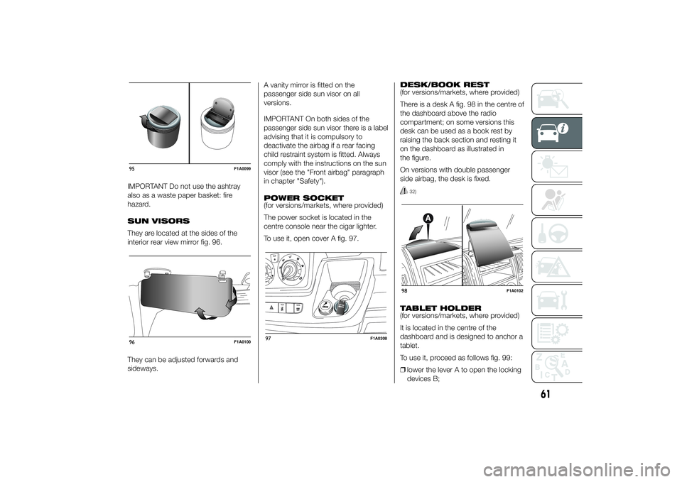 FIAT DUCATO BASE CAMPER 2014 Owner handbook (in English) IMPORTANT Do not use the ashtray
also as a waste paper basket: fire
hazard.
SUN VISORS
They are located at the sides of the
interior rear view mirror fig. 96.
They can be adjusted forwards and
sideway FIAT DUCATO BASE CAMPER 2014 Owner handbook (in English) IMPORTANT Do not use the ashtray
also as a waste paper basket: fire
hazard.
SUN VISORS
They are located at the sides of the
interior rear view mirror fig. 96.
They can be adjusted forwards and
sideway