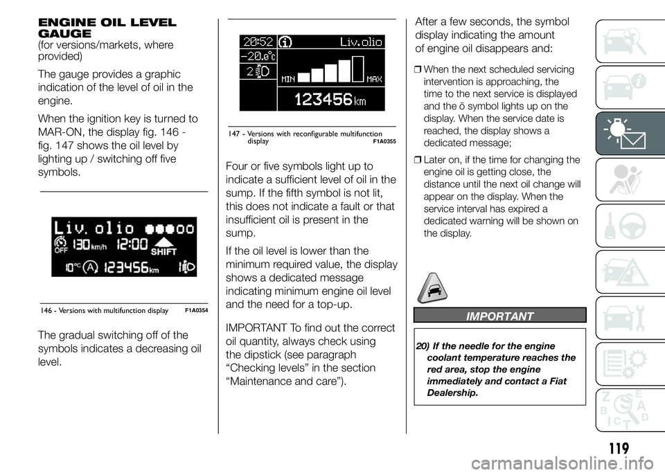 FIAT DUCATO BASE CAMPER 2015 Owner handbook (in English) ENGINE OIL LEVEL
GAUGE
(for versions/markets, where
provided)
The gauge provides a graphic
indication of the level of oil in the
engine.
When the ignition key is turned to
MAR-ON, the display fig. 146 FIAT DUCATO BASE CAMPER 2015 Owner handbook (in English) ENGINE OIL LEVEL
GAUGE
(for versions/markets, where
provided)
The gauge provides a graphic
indication of the level of oil in the
engine.
When the ignition key is turned to
MAR-ON, the display fig. 146