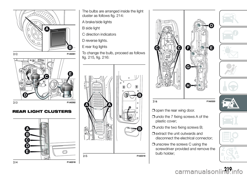 FIAT DUCATO BASE CAMPER 2016 Owner handbook (in English) REAR LIGHT CLUSTERSThe bulbs are arranged inside the light
cluster as follows fig. 214:
A brake/side lights
B side light
C direction indicators
D reverse lights.
E rear fog lights
To change the bulb, FIAT DUCATO BASE CAMPER 2016 Owner handbook (in English) REAR LIGHT CLUSTERSThe bulbs are arranged inside the light
cluster as follows fig. 214:
A brake/side lights
B side light
C direction indicators
D reverse lights.
E rear fog lights
To change the bulb,