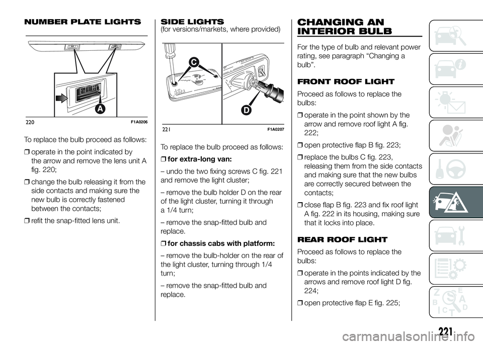 FIAT DUCATO BASE CAMPER 2016 Owner handbook (in English) NUMBER PLATE LIGHTS
To replace the bulb proceed as follows:
❒operate in the point indicated by
the arrow and remove the lens unit A
fig. 220;
❒change the bulb releasing it from the
side contacts a FIAT DUCATO BASE CAMPER 2016 Owner handbook (in English) NUMBER PLATE LIGHTS
To replace the bulb proceed as follows:
❒operate in the point indicated by
the arrow and remove the lens unit A
fig. 220;
❒change the bulb releasing it from the
side contacts a