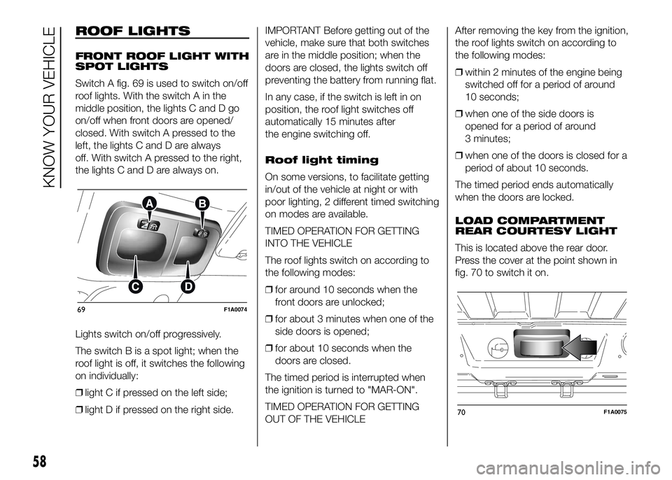 FIAT DUCATO BASE CAMPER 2016 Owner handbook (in English) ROOF LIGHTS
FRONT ROOF LIGHT WITH
SPOT LIGHTS
Switch A fig. 69 is used to switch on/off
roof lights. With the switch A in the
middle position, the lights C and D go
on/off when front doors are opened/ FIAT DUCATO BASE CAMPER 2016 Owner handbook (in English) ROOF LIGHTS
FRONT ROOF LIGHT WITH
SPOT LIGHTS
Switch A fig. 69 is used to switch on/off
roof lights. With the switch A in the
middle position, the lights C and D go
on/off when front doors are opened/
