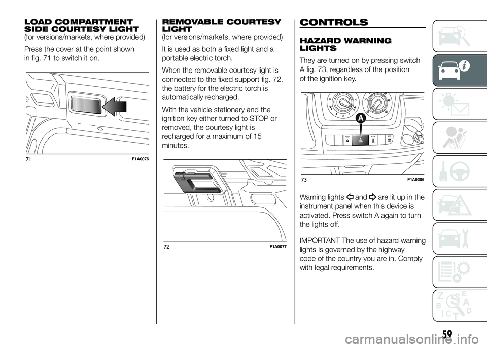 FIAT DUCATO BASE CAMPER 2016 Owner handbook (in English) LOAD COMPARTMENT
SIDE COURTESY LIGHT
(for versions/markets, where provided)
Press the cover at the point shown
in fig. 71 to switch it on.REMOVABLE COURTESY
LIGHT
(for versions/markets, where provided FIAT DUCATO BASE CAMPER 2016 Owner handbook (in English) LOAD COMPARTMENT
SIDE COURTESY LIGHT
(for versions/markets, where provided)
Press the cover at the point shown
in fig. 71 to switch it on.REMOVABLE COURTESY
LIGHT
(for versions/markets, where provided