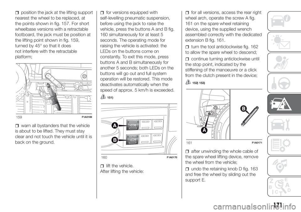 FIAT DUCATO BASE CAMPER 2017 Owner handbook (in English) position the jack at the lifting support
nearest the wheel to be replaced, at
the points shown in fig. 157. For short
wheelbase versions with a retractable
footboard, the jack must be position at
the FIAT DUCATO BASE CAMPER 2017 Owner handbook (in English) position the jack at the lifting support
nearest the wheel to be replaced, at
the points shown in fig. 157. For short
wheelbase versions with a retractable
footboard, the jack must be position at
the