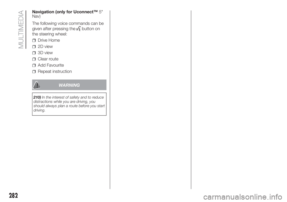 FIAT DUCATO BASE CAMPER 2017 Owner handbook (in English) Navigation (only for Uconnect™5"
Nav)
The following voice commands can be
given after pressing the
button on
the steering wheel:
Drive Home
2D view
3D view
Clear route
Add Favourite
Repeat instr FIAT DUCATO BASE CAMPER 2017 Owner handbook (in English) Navigation (only for Uconnect™5"
Nav)
The following voice commands can be
given after pressing the
button on
the steering wheel:
Drive Home
2D view
3D view
Clear route
Add Favourite
Repeat instr