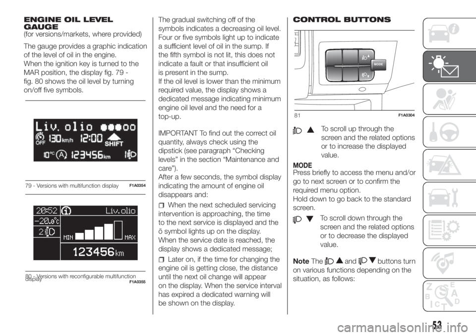 FIAT DUCATO BASE CAMPER 2017 Owner handbook (in English) ENGINE OIL LEVEL
GAUGE
(for versions/markets, where provided)
The gauge provides a graphic indication
of the level of oil in the engine.
When the ignition key is turned to the
MAR position, the displa FIAT DUCATO BASE CAMPER 2017 Owner handbook (in English) ENGINE OIL LEVEL
GAUGE
(for versions/markets, where provided)
The gauge provides a graphic indication
of the level of oil in the engine.
When the ignition key is turned to the
MAR position, the displa