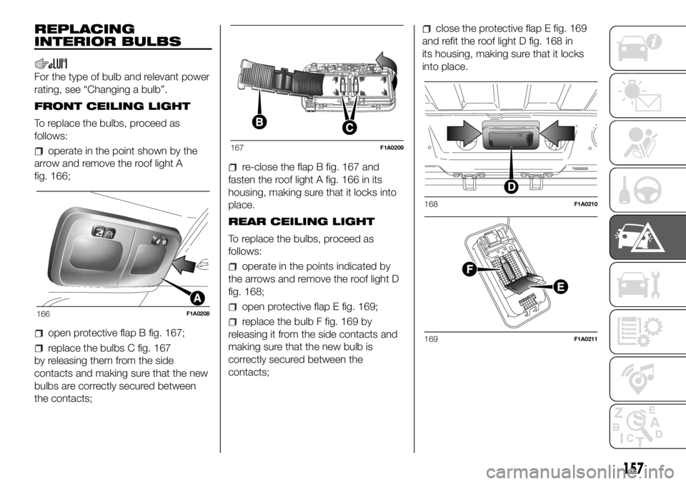 FIAT DUCATO BASE CAMPER 2018 Owner handbook (in English) REPLACING
INTERIOR BULBS
For the type of bulb and relevant power
rating, see “Changing a bulb”.
FRONT CEILING LIGHT
To replace the bulbs, proceed as
follows:
operate in the point shown by the
arro FIAT DUCATO BASE CAMPER 2018 Owner handbook (in English) REPLACING
INTERIOR BULBS
For the type of bulb and relevant power
rating, see “Changing a bulb”.
FRONT CEILING LIGHT
To replace the bulbs, proceed as
follows:
operate in the point shown by the
arro