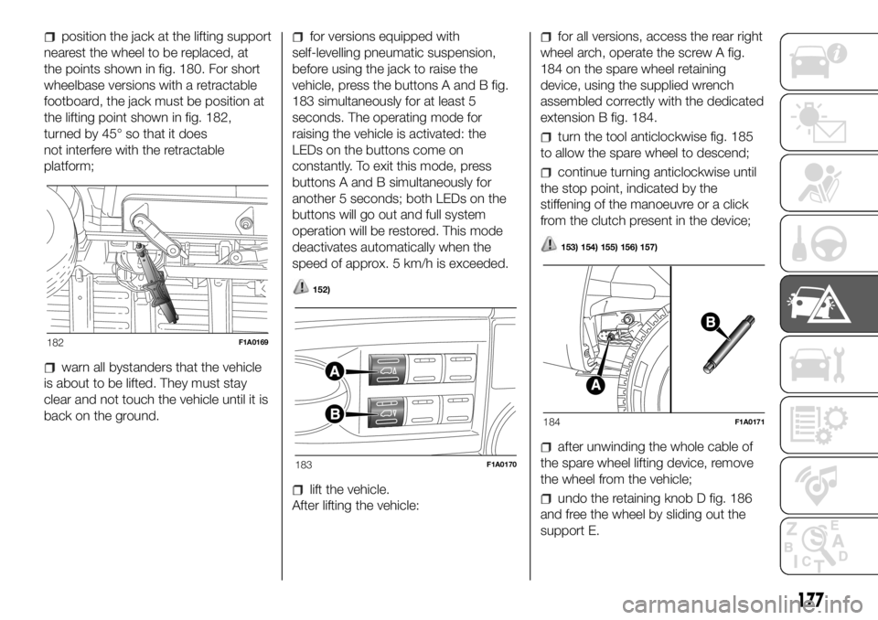 FIAT DUCATO BASE CAMPER 2018 Owner handbook (in English) position the jack at the lifting support
nearest the wheel to be replaced, at
the points shown in fig. 180. For short
wheelbase versions with a retractable
footboard, the jack must be position at
the FIAT DUCATO BASE CAMPER 2018 Owner handbook (in English) position the jack at the lifting support
nearest the wheel to be replaced, at
the points shown in fig. 180. For short
wheelbase versions with a retractable
footboard, the jack must be position at
the