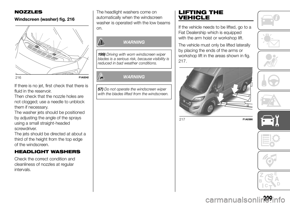 FIAT DUCATO BASE CAMPER 2018 Owner handbook (in English) NOZZLES
Windscreen (washer) fig. 216
If there is no jet, first check that there is
fluid in the reservoir.
Then check that the nozzle holes are
not clogged; use a needle to unblock
them if necessary.
FIAT DUCATO BASE CAMPER 2018 Owner handbook (in English) NOZZLES
Windscreen (washer) fig. 216
If there is no jet, first check that there is
fluid in the reservoir.
Then check that the nozzle holes are
not clogged; use a needle to unblock
them if necessary.