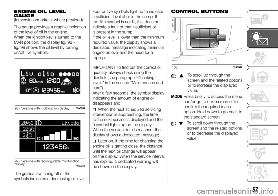 FIAT DUCATO BASE CAMPER 2018 Owner handbook (in English) ENGINE OIL LEVEL
GAUGE
(for versions/markets, where provided)
The gauge provides a graphic indication
of the level of oil in the engine.
When the ignition key is turned to the
MAR position, the displa FIAT DUCATO BASE CAMPER 2018 Owner handbook (in English) ENGINE OIL LEVEL
GAUGE
(for versions/markets, where provided)
The gauge provides a graphic indication
of the level of oil in the engine.
When the ignition key is turned to the
MAR position, the displa