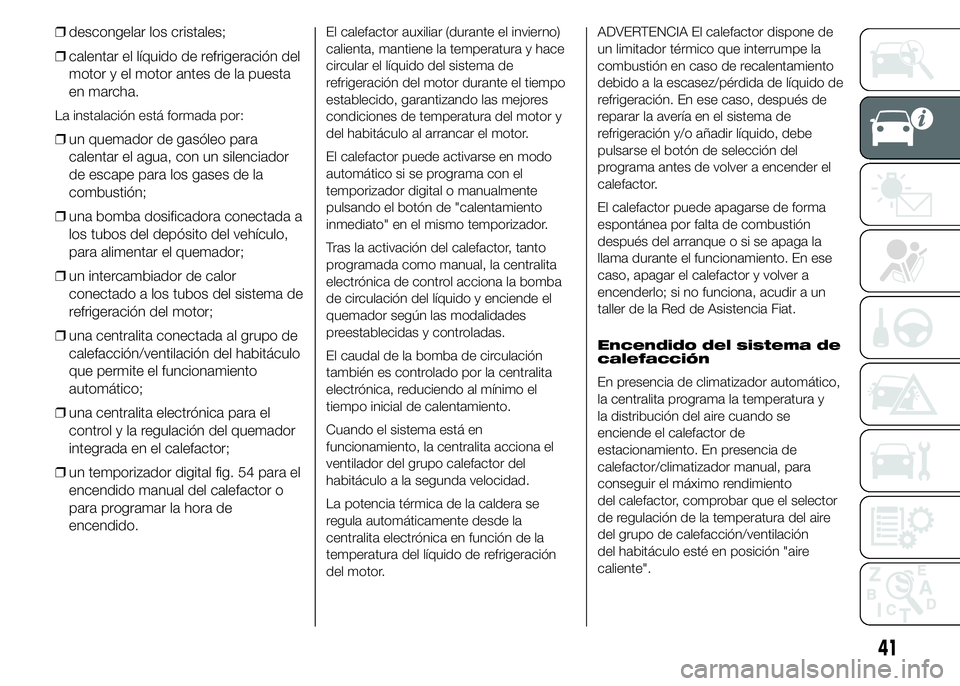 FIAT DUCATO BASE CAMPER 2015  Manual de Empleo y Cuidado (in Spanish) ❒descongelar los cristales;
❒calentar el líquido de refrigeración del
motor y el motor antes de la puesta
en marcha.
La instalación está formada por:
❒un quemador de gasóleo para
calentar e