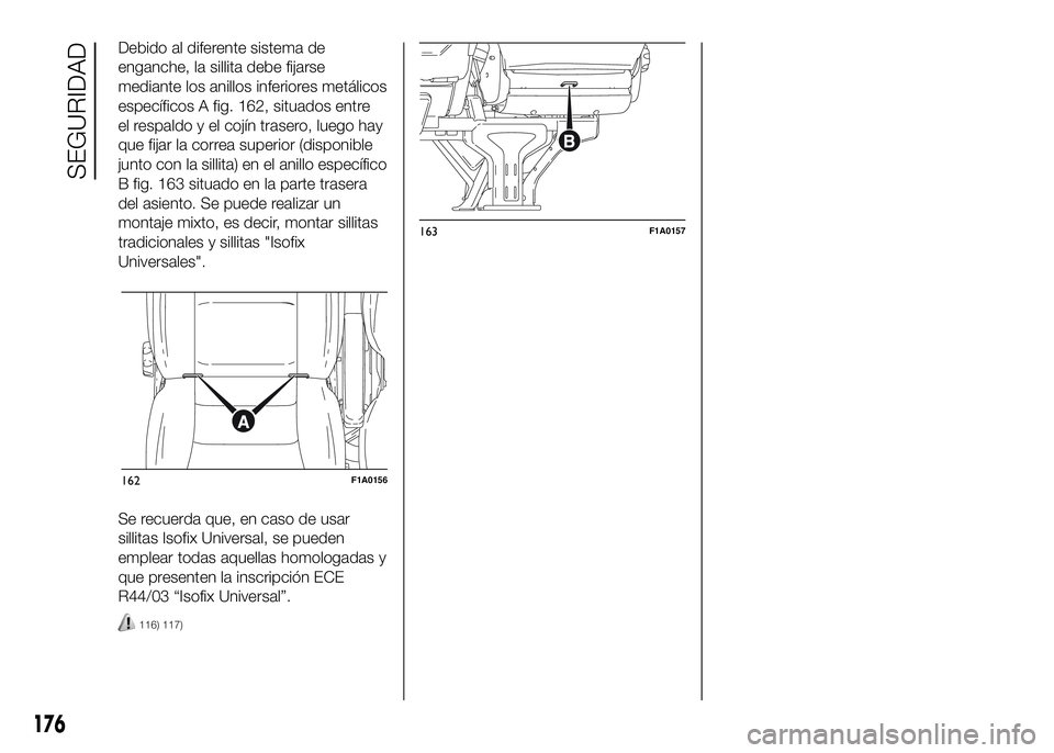 FIAT DUCATO BASE CAMPER 2016  Manual de Empleo y Cuidado (in Spanish) Debido al diferente sistema de
enganche, la sillita debe fijarse
mediante los anillos inferiores metálicos
específicos A fig. 162, situados entre
el respaldo y el cojín trasero, luego hay
que fijar