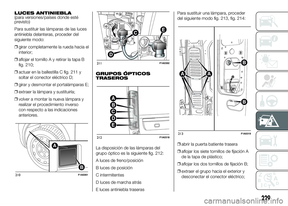 FIAT DUCATO BASE CAMPER 2016 Manual de Empleo y Cuidado (in Spanish) LUCES ANTINIEBLA
(para versiones/países donde esté
previsto)
Para sustituir las lámparas de las luces
antiniebla delanteras, proceder del
siguiente modo:
❒girar completamente la rueda hacia el
in FIAT DUCATO BASE CAMPER 2016 Manual de Empleo y Cuidado (in Spanish) LUCES ANTINIEBLA
(para versiones/países donde esté
previsto)
Para sustituir las lámparas de las luces
antiniebla delanteras, proceder del
siguiente modo:
❒girar completamente la rueda hacia el
in
