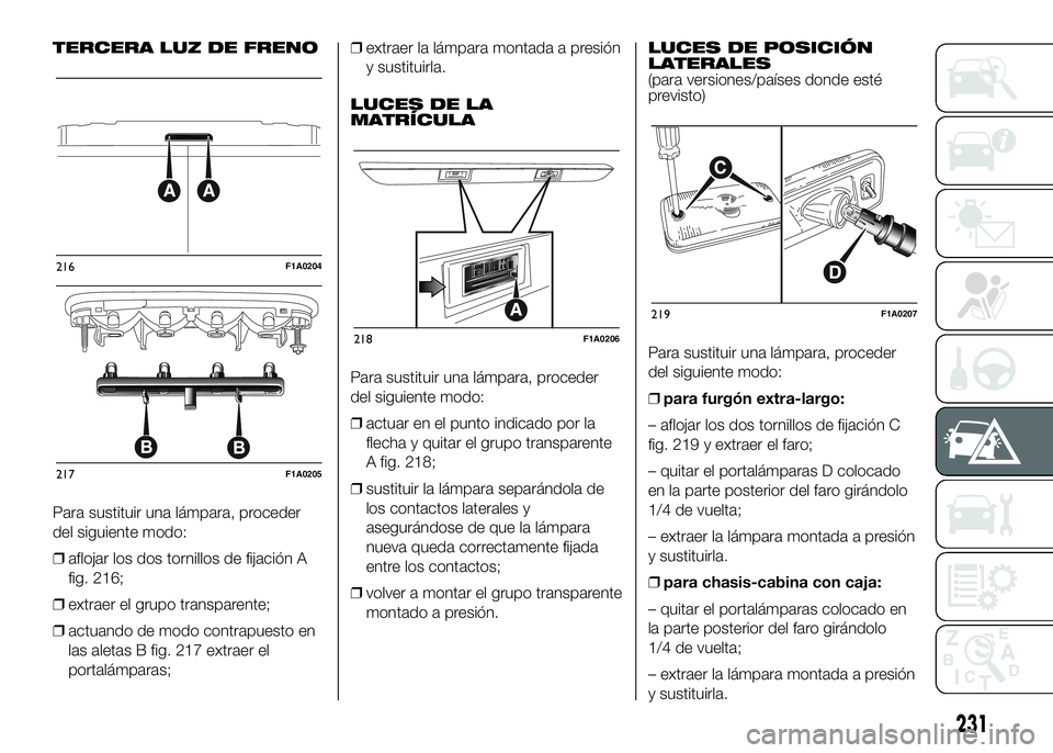 FIAT DUCATO BASE CAMPER 2016 Manual de Empleo y Cuidado (in Spanish) TERCERA LUZ DE FRENO
Para sustituir una lámpara, proceder
del siguiente modo:
❒aflojar los dos tornillos de fijación A
fig. 216;
❒extraer el grupo transparente;
❒actuando de modo contrapuesto FIAT DUCATO BASE CAMPER 2016 Manual de Empleo y Cuidado (in Spanish) TERCERA LUZ DE FRENO
Para sustituir una lámpara, proceder
del siguiente modo:
❒aflojar los dos tornillos de fijación A
fig. 216;
❒extraer el grupo transparente;
❒actuando de modo contrapuesto