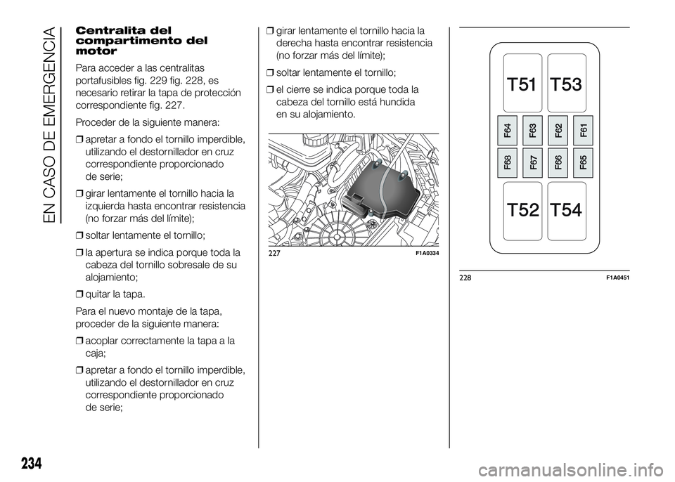 FIAT DUCATO BASE CAMPER 2016 Manual de Empleo y Cuidado (in Spanish) Centralita del
compartimento del
motor
Para acceder a las centralitas
portafusibles fig. 229 fig. 228, es
necesario retirar la tapa de protección
correspondiente fig. 227.
Proceder de la siguiente ma FIAT DUCATO BASE CAMPER 2016 Manual de Empleo y Cuidado (in Spanish) Centralita del
compartimento del
motor
Para acceder a las centralitas
portafusibles fig. 229 fig. 228, es
necesario retirar la tapa de protección
correspondiente fig. 227.
Proceder de la siguiente ma