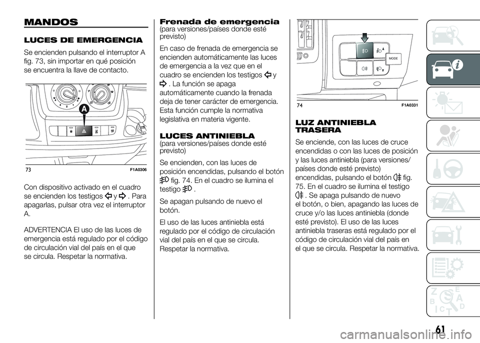 FIAT DUCATO BASE CAMPER 2016 Manual de Empleo y Cuidado (in Spanish) MANDOS
LUCES DE EMERGENCIA
Se encienden pulsando el interruptor A
fig. 73, sin importar en qué posición
se encuentra la llave de contacto.
Con dispositivo activado en el cuadro
se encienden los test FIAT DUCATO BASE CAMPER 2016 Manual de Empleo y Cuidado (in Spanish) MANDOS
LUCES DE EMERGENCIA
Se encienden pulsando el interruptor A
fig. 73, sin importar en qué posición
se encuentra la llave de contacto.
Con dispositivo activado en el cuadro
se encienden los test