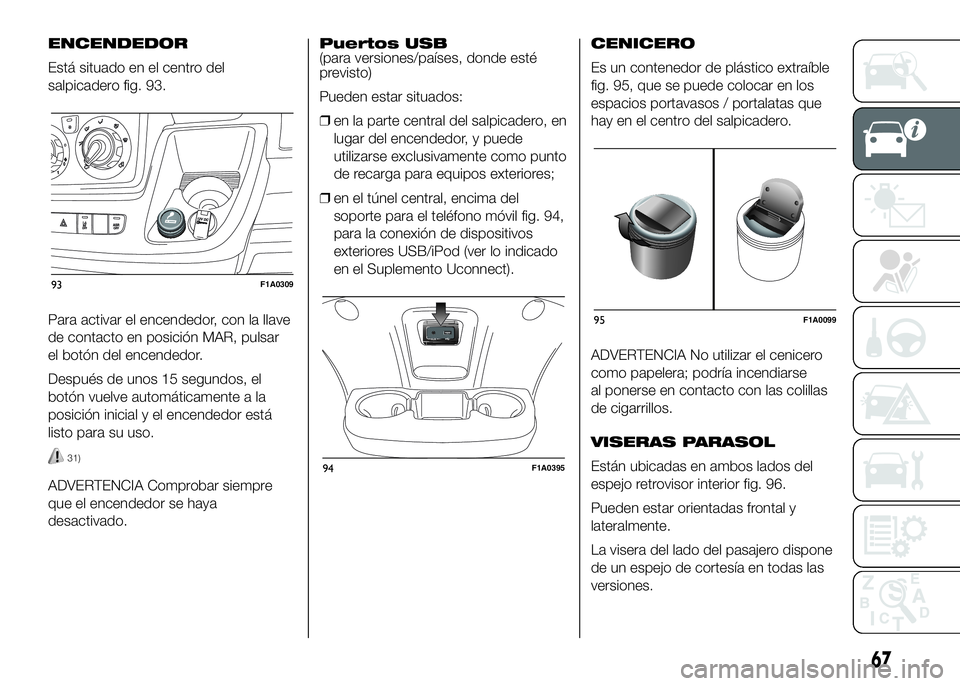 FIAT DUCATO BASE CAMPER 2016 Manual de Empleo y Cuidado (in Spanish) ENCENDEDOR
Está situado en el centro del
salpicadero fig. 93.
Para activar el encendedor, con la llave
de contacto en posición MAR, pulsar
el botón del encendedor.
Después de unos 15 segundos, el
FIAT DUCATO BASE CAMPER 2016 Manual de Empleo y Cuidado (in Spanish) ENCENDEDOR
Está situado en el centro del
salpicadero fig. 93.
Para activar el encendedor, con la llave
de contacto en posición MAR, pulsar
el botón del encendedor.
Después de unos 15 segundos, el
