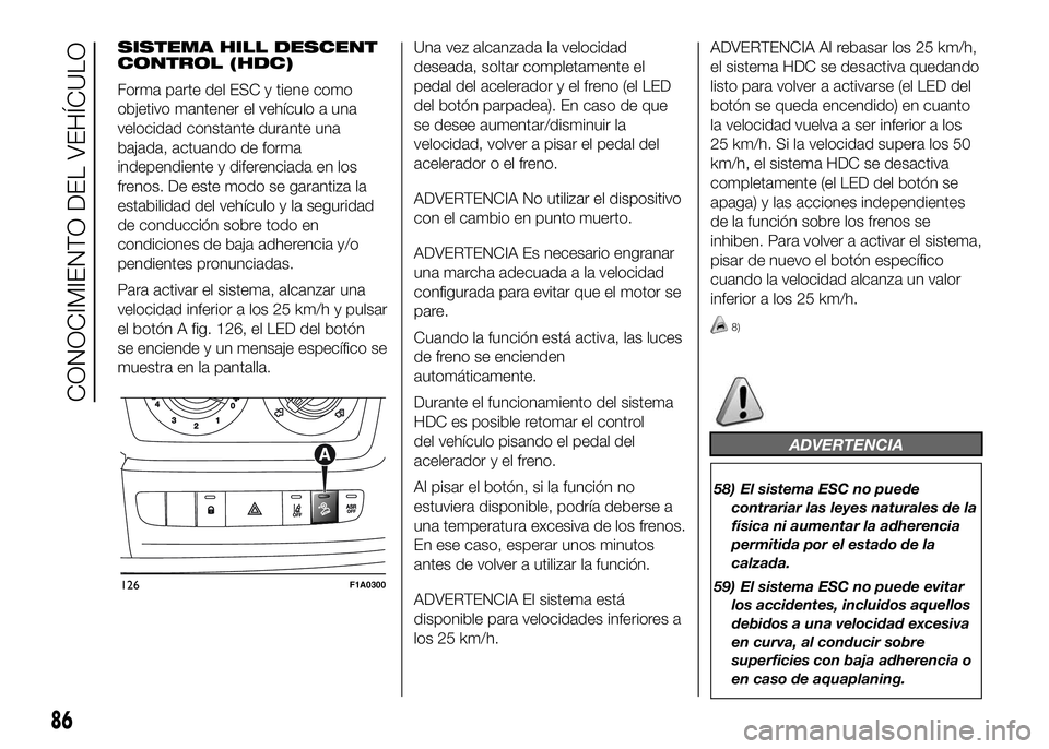FIAT DUCATO BASE CAMPER 2016 Manual de Empleo y Cuidado (in Spanish) SISTEMA HILL DESCENT
CONTROL (HDC)
Forma parte del ESC y tiene como
objetivo mantener el vehículo a una
velocidad constante durante una
bajada, actuando de forma
independiente y diferenciada en los
f FIAT DUCATO BASE CAMPER 2016 Manual de Empleo y Cuidado (in Spanish) SISTEMA HILL DESCENT
CONTROL (HDC)
Forma parte del ESC y tiene como
objetivo mantener el vehículo a una
velocidad constante durante una
bajada, actuando de forma
independiente y diferenciada en los
f