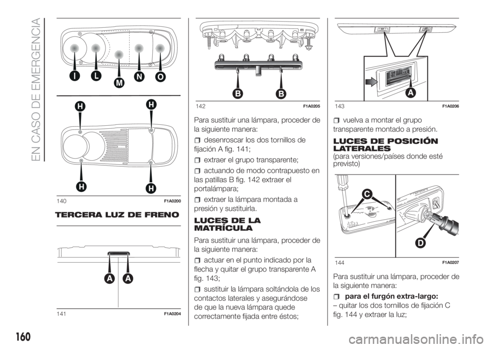 FIAT DUCATO BASE CAMPER 2017 Manual de Empleo y Cuidado (in Spanish) TERCERA LUZ DE FRENOPara sustituir una lámpara, proceder de
la siguiente manera:
desenroscar los dos tornillos de
fijación A fig. 141;
extraer el grupo transparente;
actuando de modo contrapuesto en FIAT DUCATO BASE CAMPER 2017 Manual de Empleo y Cuidado (in Spanish) TERCERA LUZ DE FRENOPara sustituir una lámpara, proceder de
la siguiente manera:
desenroscar los dos tornillos de
fijación A fig. 141;
extraer el grupo transparente;
actuando de modo contrapuesto en