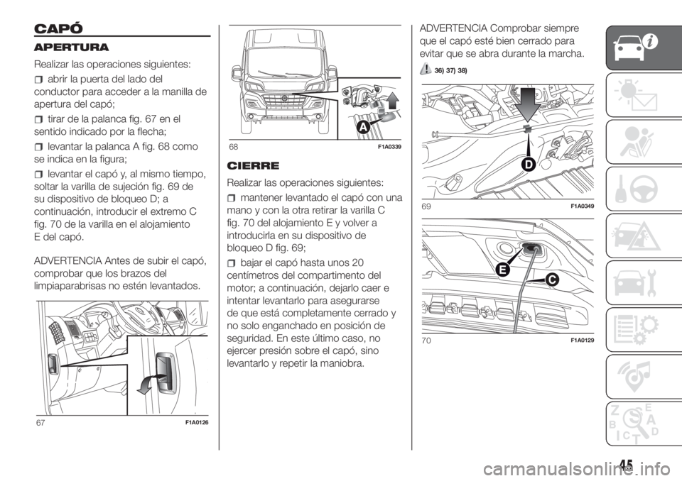 FIAT DUCATO BASE CAMPER 2017 Manual de Empleo y Cuidado (in Spanish) CAPÓ
APERTURA
Realizar las operaciones siguientes:
abrir la puerta del lado del
conductor para acceder a la manilla de
apertura del capó;
tirar de la palanca fig. 67 en el
sentido indicado por la fl FIAT DUCATO BASE CAMPER 2017 Manual de Empleo y Cuidado (in Spanish) CAPÓ
APERTURA
Realizar las operaciones siguientes:
abrir la puerta del lado del
conductor para acceder a la manilla de
apertura del capó;
tirar de la palanca fig. 67 en el
sentido indicado por la fl
