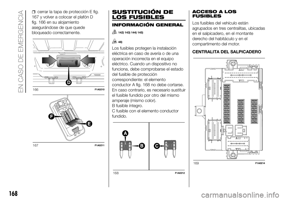 FIAT DUCATO BASE CAMPER 2018 Manual de Empleo y Cuidado (in Spanish) cerrar la tapa de protección E fig.
167 y volver a colocar el plafón D
fig. 166 en su alojamiento
asegurándose de que quede
bloqueado correctamente.SUSTITUCIÓN DE
LOS FUSIBLES
INFORMACIÓN GENERAL FIAT DUCATO BASE CAMPER 2018 Manual de Empleo y Cuidado (in Spanish) cerrar la tapa de protección E fig.
167 y volver a colocar el plafón D
fig. 166 en su alojamiento
asegurándose de que quede
bloqueado correctamente.SUSTITUCIÓN DE
LOS FUSIBLES
INFORMACIÓN GENERAL