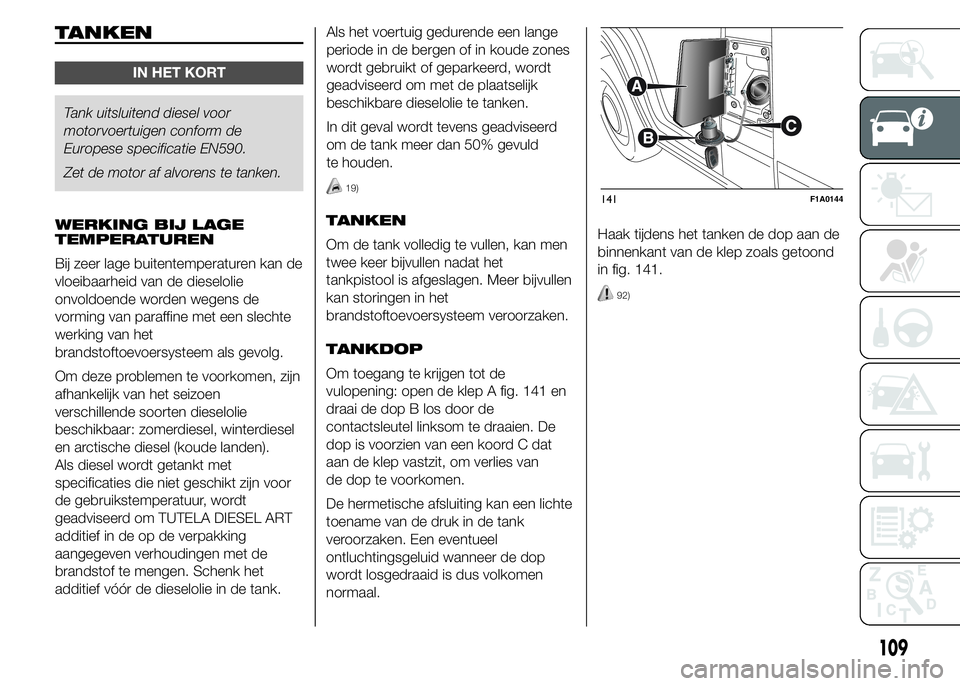 FIAT DUCATO BASE CAMPER 2015 Instructieboek (in Dutch) TANKEN
IN HET KORT
Tank uitsluitend diesel voor
motorvoertuigen conform de
Europese specificatie EN590.
Zet de motor af alvorens te tanken.
WERKING BIJ LAGE
TEMPERATUREN
Bij zeer lage buitentemperatur FIAT DUCATO BASE CAMPER 2015 Instructieboek (in Dutch) TANKEN
IN HET KORT
Tank uitsluitend diesel voor
motorvoertuigen conform de
Europese specificatie EN590.
Zet de motor af alvorens te tanken.
WERKING BIJ LAGE
TEMPERATUREN
Bij zeer lage buitentemperatur