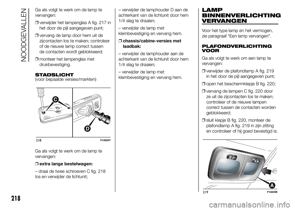 FIAT DUCATO BASE CAMPER 2015 Instructieboek (in Dutch) Ga als volgt te werk om de lamp te
vervangen:
❒verwijder het lampenglas A fig. 217 in
het door de pijl aangegeven punt;
❒vervang de lamp door hem uit de
zijcontacten los te maken; controleer
of de FIAT DUCATO BASE CAMPER 2015 Instructieboek (in Dutch) Ga als volgt te werk om de lamp te
vervangen:
❒verwijder het lampenglas A fig. 217 in
het door de pijl aangegeven punt;
❒vervang de lamp door hem uit de
zijcontacten los te maken; controleer
of de