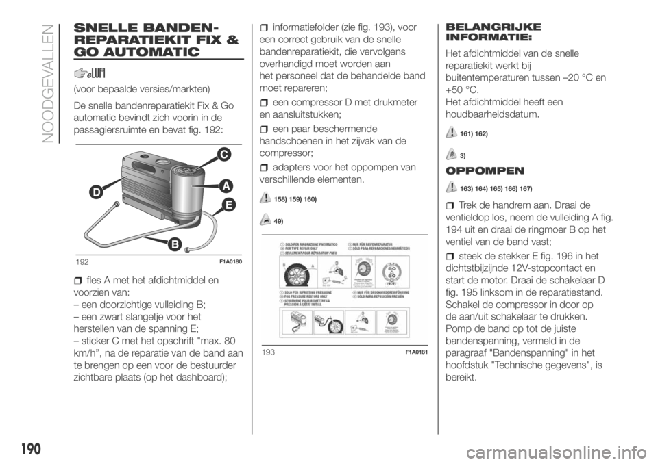 FIAT DUCATO BASE CAMPER 2018 Instructieboek (in Dutch) SNELLE BANDEN-
REPARATIEKIT FIX &
GO AUTOMATIC
(voor bepaalde versies/markten)
De snelle bandenreparatiekit Fix & Go
automatic bevindt zich voorin in de
passagiersruimte en bevat fig. 192:
fles A met FIAT DUCATO BASE CAMPER 2018 Instructieboek (in Dutch) SNELLE BANDEN-
REPARATIEKIT FIX &
GO AUTOMATIC
(voor bepaalde versies/markten)
De snelle bandenreparatiekit Fix & Go
automatic bevindt zich voorin in de
passagiersruimte en bevat fig. 192:
fles A met