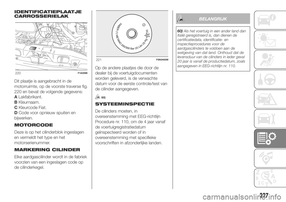 FIAT DUCATO BASE CAMPER 2018 Instructieboek (in Dutch) IDENTIFICATIEPLAATJE
CARROSSERIELAK
Dit plaatje is aangebracht in de
motorruimte, op de voorste traverse fig.
220 en bevat de volgende gegevens:
ALakfabrikant.
BKleurnaam.
CKleurcode Fiat.
DCode voor FIAT DUCATO BASE CAMPER 2018 Instructieboek (in Dutch) IDENTIFICATIEPLAATJE
CARROSSERIELAK
Dit plaatje is aangebracht in de
motorruimte, op de voorste traverse fig.
220 en bevat de volgende gegevens:
ALakfabrikant.
BKleurnaam.
CKleurcode Fiat.
DCode voor