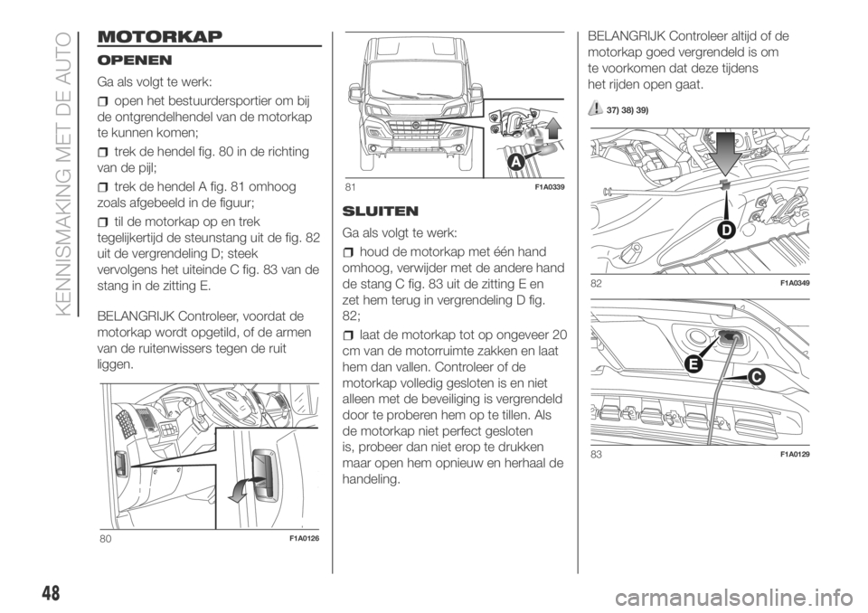 FIAT DUCATO BASE CAMPER 2018 Instructieboek (in Dutch) MOTORKAP
OPENEN
Ga als volgt te werk:
open het bestuurdersportier om bij
de ontgrendelhendel van de motorkap
te kunnen komen;
trek de hendel fig. 80 in de richting
van de pijl;
trek de hendel A fig. 8 FIAT DUCATO BASE CAMPER 2018 Instructieboek (in Dutch) MOTORKAP
OPENEN
Ga als volgt te werk:
open het bestuurdersportier om bij
de ontgrendelhendel van de motorkap
te kunnen komen;
trek de hendel fig. 80 in de richting
van de pijl;
trek de hendel A fig. 8