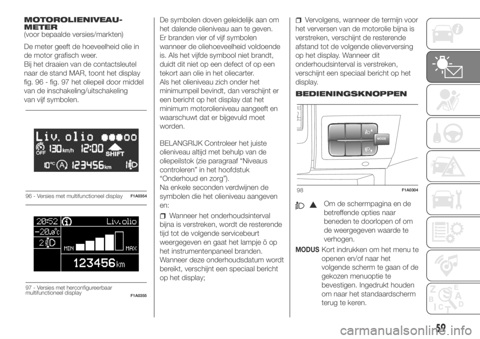 FIAT DUCATO BASE CAMPER 2018 Instructieboek (in Dutch) MOTOROLIENIVEAU-
METER
(voor bepaalde versies/markten)
De meter geeft de hoeveelheid olie in
de motor grafisch weer.
Bij het draaien van de contactsleutel
naar de stand MAR, toont het display
fig. 96 FIAT DUCATO BASE CAMPER 2018 Instructieboek (in Dutch) MOTOROLIENIVEAU-
METER
(voor bepaalde versies/markten)
De meter geeft de hoeveelheid olie in
de motor grafisch weer.
Bij het draaien van de contactsleutel
naar de stand MAR, toont het display
fig. 96