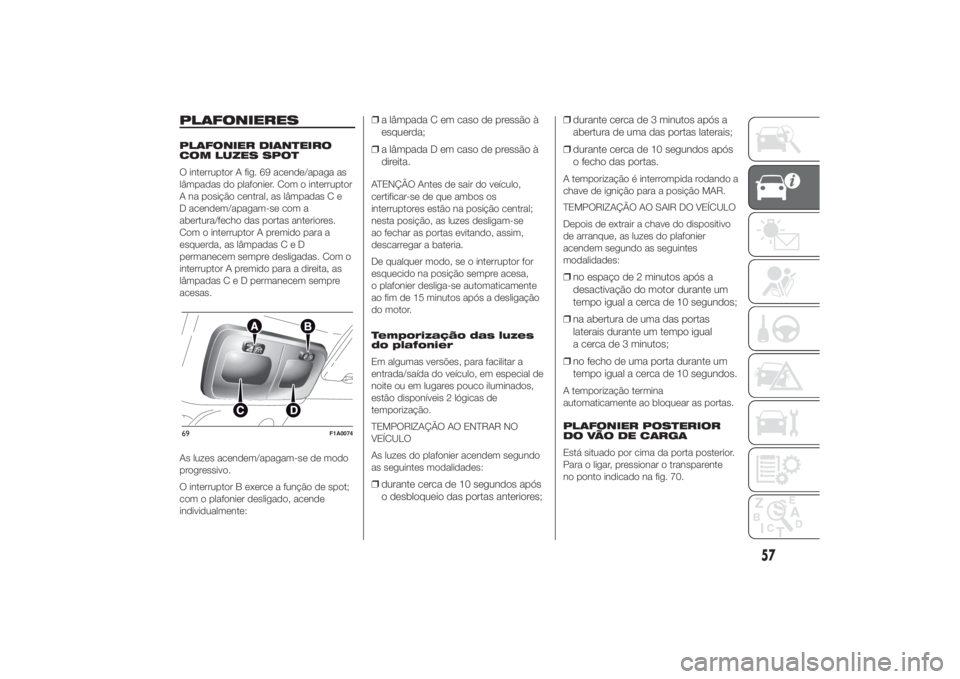 FIAT DUCATO BASE CAMPER 2014  Manual de Uso e Manutenção (in Portuguese) PLAFONIERESPLAFONIER DIANTEIRO
COM LUZES SPOT
O interruptor A fig. 69 acende/apaga as
lâmpadas do plafonier. Com o interruptor
A na posição central, as lâmpadas C e
D acendem/apagam-se com a
abert