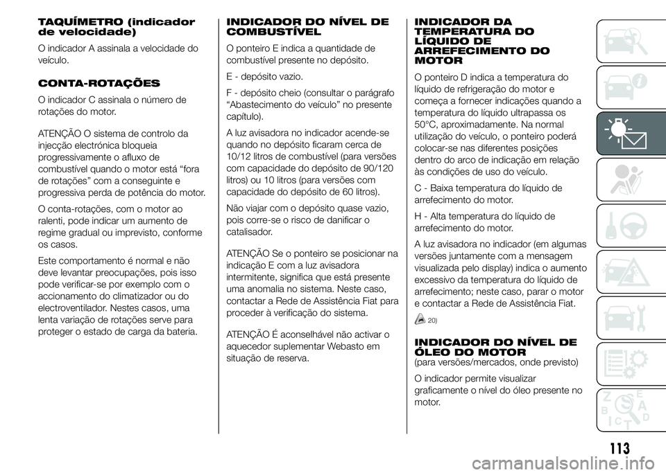 FIAT DUCATO BASE CAMPER 2015  Manual de Uso e Manutenção (in Portuguese) TAQUÍMETRO (indicador
de velocidade)
O indicador A assinala a velocidade do
veículo.
CONTA-ROTAÇÕES
O indicador C assinala o número de
rotações do motor.
ATENÇÃO O sistema de controlo da
inje