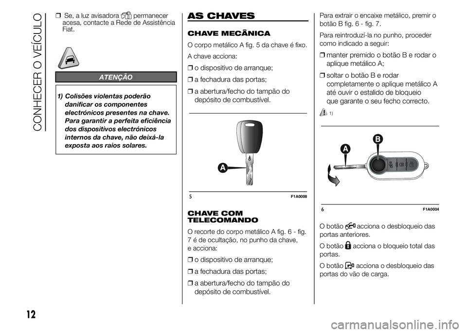 FIAT DUCATO BASE CAMPER 2015 Manual de Uso e Manutenção (in Portuguese) ❒Se, a luz avisadorapermanecer
acesa, contacte a Rede de Assistência
Fiat.
ATENÇÃO
1) Colisões violentas poderão
danificar os componentes
electrónicos presentes na chave.
Para garantir a perfe FIAT DUCATO BASE CAMPER 2015 Manual de Uso e Manutenção (in Portuguese) ❒Se, a luz avisadorapermanecer
acesa, contacte a Rede de Assistência
Fiat.
ATENÇÃO
1) Colisões violentas poderão
danificar os componentes
electrónicos presentes na chave.
Para garantir a perfe