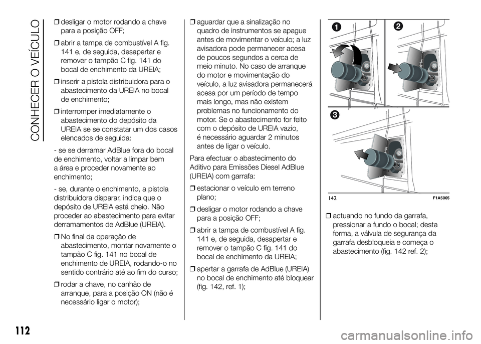 FIAT DUCATO BASE CAMPER 2016  Manual de Uso e Manutenção (in Portuguese) ❒desligar o motor rodando a chave
para a posição OFF;
❒abrir a tampa de combustível A fig.
141 e, de seguida, desapertar e
remover o tampão C fig. 141 do
bocal de enchimento da UREIA;
❒inser