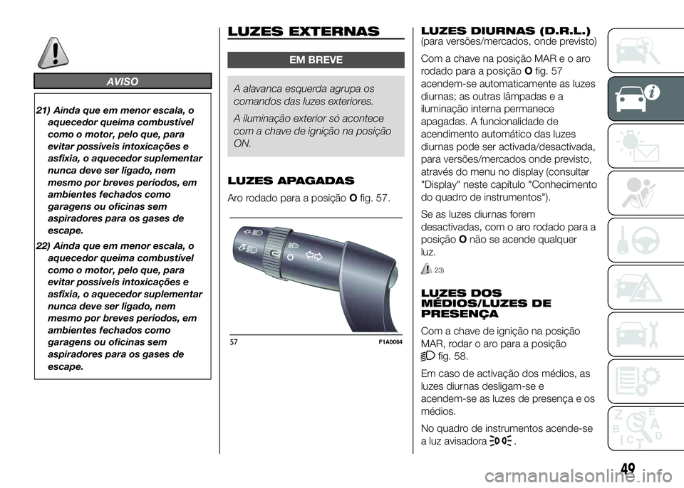 FIAT DUCATO BASE CAMPER 2016  Manual de Uso e Manutenção (in Portuguese) AVISO
21) Ainda que em menor escala, o
aquecedor queima combustível
como o motor, pelo que, para
evitar possíveis intoxicações e
asfixia, o aquecedor suplementar
nunca deve ser ligado, nem
mesmo p