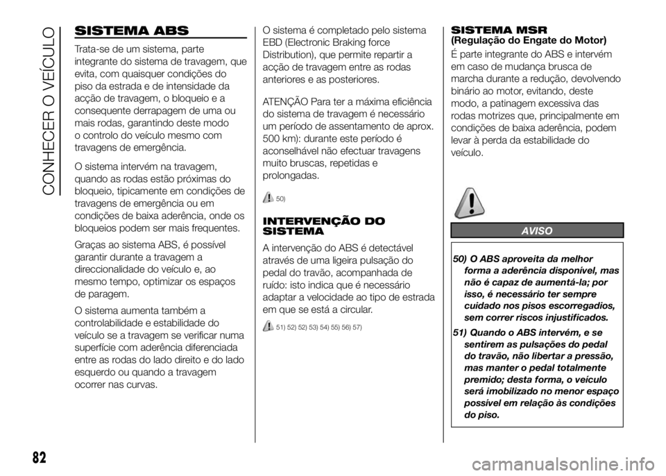 FIAT DUCATO BASE CAMPER 2016 Manual de Uso e Manutenção (in Portuguese) SISTEMA ABS
Trata-se de um sistema, parte
integrante do sistema de travagem, que
evita, com quaisquer condições do
piso da estrada e de intensidade da
acção de travagem, o bloqueio e a
consequente FIAT DUCATO BASE CAMPER 2016 Manual de Uso e Manutenção (in Portuguese) SISTEMA ABS
Trata-se de um sistema, parte
integrante do sistema de travagem, que
evita, com quaisquer condições do
piso da estrada e de intensidade da
acção de travagem, o bloqueio e a
consequente