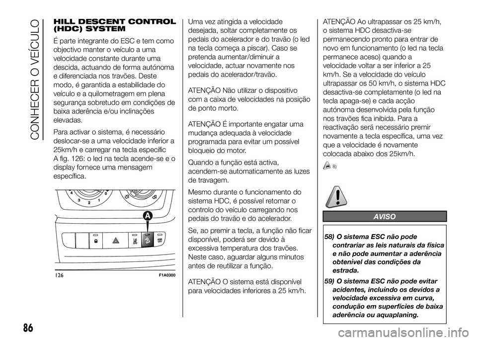FIAT DUCATO BASE CAMPER 2016 Manual de Uso e Manutenção (in Portuguese) HILL DESCENT CONTROL
(HDC) SYSTEM
É parte integrante do ESC e tem como
objectivo manter o veículo a uma
velocidade constante durante uma
descida, actuando de forma autónoma
e diferenciada nos trav FIAT DUCATO BASE CAMPER 2016 Manual de Uso e Manutenção (in Portuguese) HILL DESCENT CONTROL
(HDC) SYSTEM
É parte integrante do ESC e tem como
objectivo manter o veículo a uma
velocidade constante durante uma
descida, actuando de forma autónoma
e diferenciada nos trav
