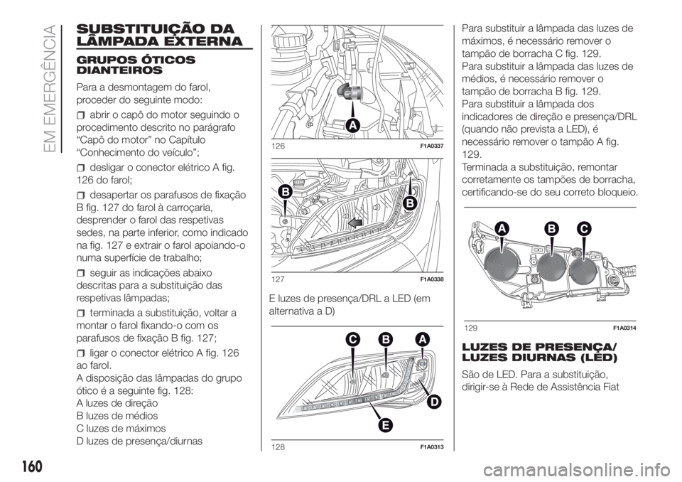FIAT DUCATO BASE CAMPER 2017 Manual de Uso e Manutenção (in Portuguese) SUBSTITUIÇÃO DA
LÂMPADA EXTERNA
GRUPOS ÓTICOS
DIANTEIROS
Para a desmontagem do farol,
proceder do seguinte modo:
abrir o capô do motor seguindo o
procedimento descrito no parágrafo
“Capô do m FIAT DUCATO BASE CAMPER 2017 Manual de Uso e Manutenção (in Portuguese) SUBSTITUIÇÃO DA
LÂMPADA EXTERNA
GRUPOS ÓTICOS
DIANTEIROS
Para a desmontagem do farol,
proceder do seguinte modo:
abrir o capô do motor seguindo o
procedimento descrito no parágrafo
“Capô do m