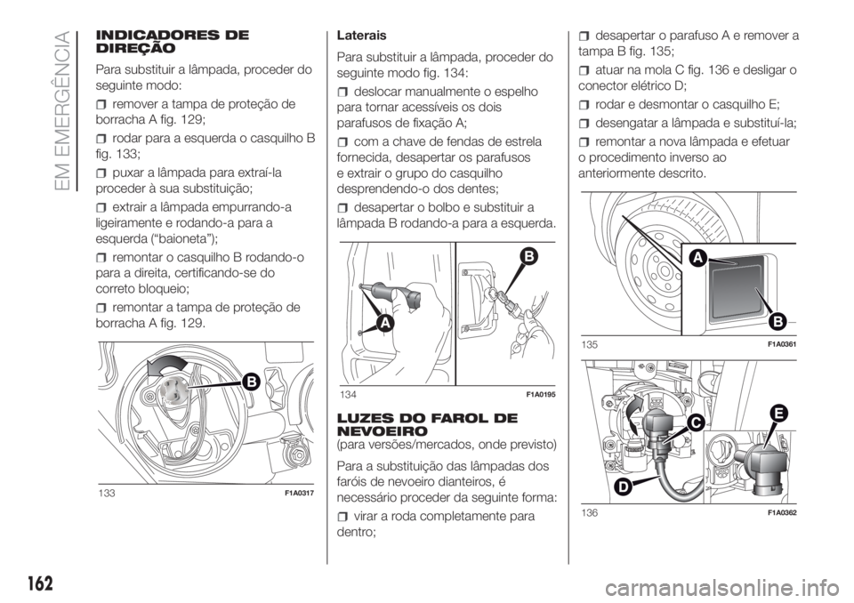 FIAT DUCATO BASE CAMPER 2017 Manual de Uso e Manutenção (in Portuguese) INDICADORES DE
DIREÇÃO
Para substituir a lâmpada, proceder do
seguinte modo:
remover a tampa de proteção de
borracha A fig. 129;
rodar para a esquerda o casquilho B
fig. 133;
puxar a lâmpada par FIAT DUCATO BASE CAMPER 2017 Manual de Uso e Manutenção (in Portuguese) INDICADORES DE
DIREÇÃO
Para substituir a lâmpada, proceder do
seguinte modo:
remover a tampa de proteção de
borracha A fig. 129;
rodar para a esquerda o casquilho B
fig. 133;
puxar a lâmpada par