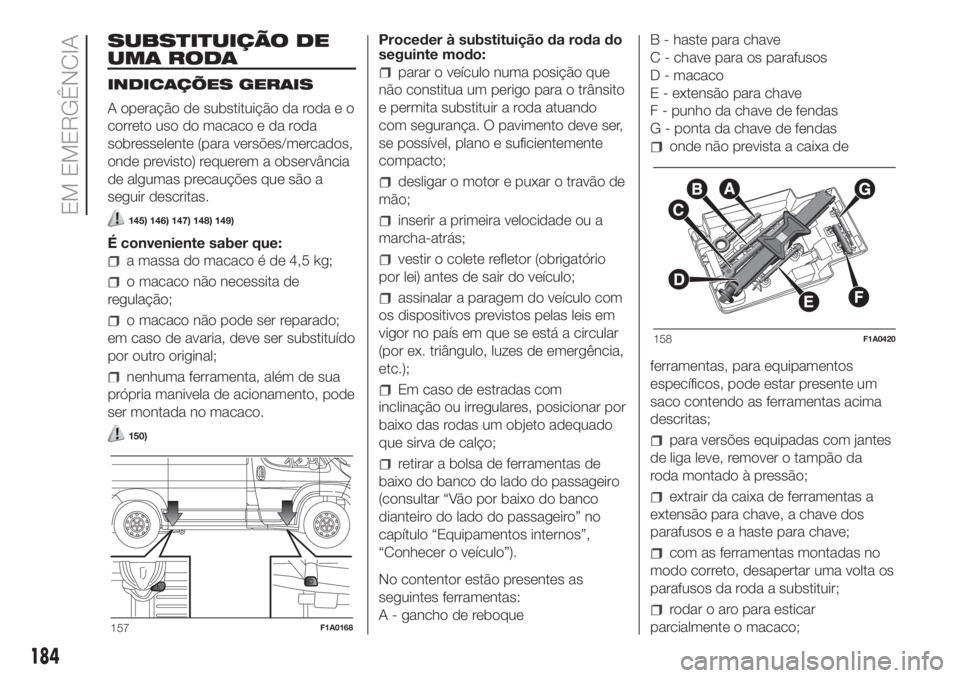 FIAT DUCATO BASE CAMPER 2017 Manual de Uso e Manutenção (in Portuguese) SUBSTITUIÇÃO DE
UMA RODA
INDICAÇÕES GERAIS
A operação de substituição da roda e o
correto uso do macaco e da roda
sobresselente (para versões/mercados,
onde previsto) requerem a observância
FIAT DUCATO BASE CAMPER 2017 Manual de Uso e Manutenção (in Portuguese) SUBSTITUIÇÃO DE
UMA RODA
INDICAÇÕES GERAIS
A operação de substituição da roda e o
correto uso do macaco e da roda
sobresselente (para versões/mercados,
onde previsto) requerem a observância