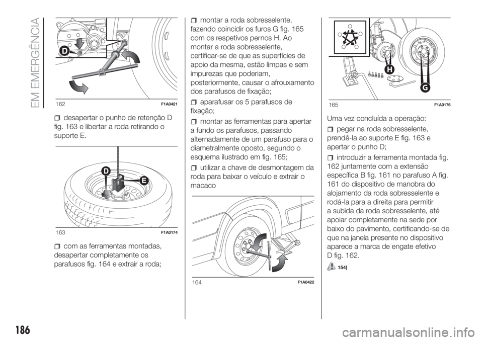 FIAT DUCATO BASE CAMPER 2017 Manual de Uso e Manutenção (in Portuguese) desapertar o punho de retenção D
fig. 163 e libertar a roda retirando o
suporte E.
com as ferramentas montadas,
desapertar completamente os
parafusos fig. 164 e extrair a roda;
montar a roda sobress FIAT DUCATO BASE CAMPER 2017 Manual de Uso e Manutenção (in Portuguese) desapertar o punho de retenção D
fig. 163 e libertar a roda retirando o
suporte E.
com as ferramentas montadas,
desapertar completamente os
parafusos fig. 164 e extrair a roda;
montar a roda sobress