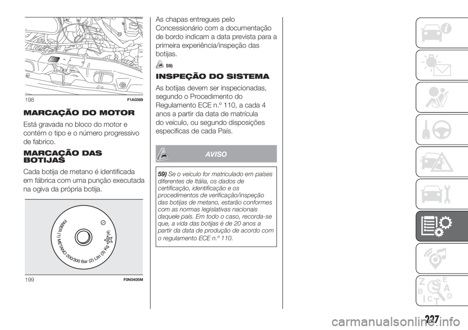 FIAT DUCATO BASE CAMPER 2017 Manual de Uso e Manutenção (in Portuguese) MARCAÇÃO DO MOTOR
Está gravada no bloco do motor e
contém o tipo e o número progressivo
de fabrico.
MARCAÇÃO DAS
BOTIJAS
Cada botija de metano é identificada
em fábrica com uma punção execu FIAT DUCATO BASE CAMPER 2017 Manual de Uso e Manutenção (in Portuguese) MARCAÇÃO DO MOTOR
Está gravada no bloco do motor e
contém o tipo e o número progressivo
de fabrico.
MARCAÇÃO DAS
BOTIJAS
Cada botija de metano é identificada
em fábrica com uma punção execu