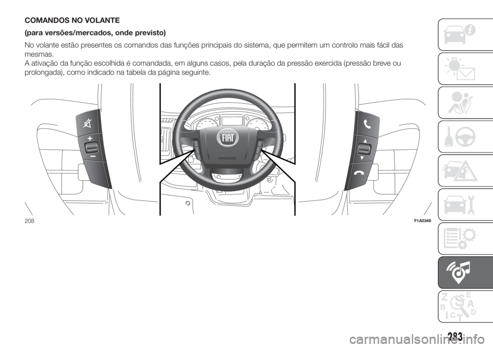 FIAT DUCATO BASE CAMPER 2017 Manual de Uso e Manutenção (in Portuguese) COMANDOS NO VOLANTE
(para versões/mercados, onde previsto)
No volante estão presentes os comandos das funções principais do sistema, que permitem um controlo mais fácil das
mesmas.
A ativação d FIAT DUCATO BASE CAMPER 2017 Manual de Uso e Manutenção (in Portuguese) COMANDOS NO VOLANTE
(para versões/mercados, onde previsto)
No volante estão presentes os comandos das funções principais do sistema, que permitem um controlo mais fácil das
mesmas.
A ativação d